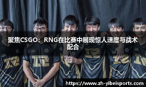聚焦CSGO：RNG在比赛中展现惊人速度与战术配合