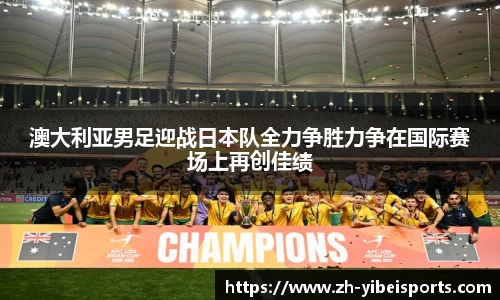 澳大利亚男足迎战日本队全力争胜力争在国际赛场上再创佳绩