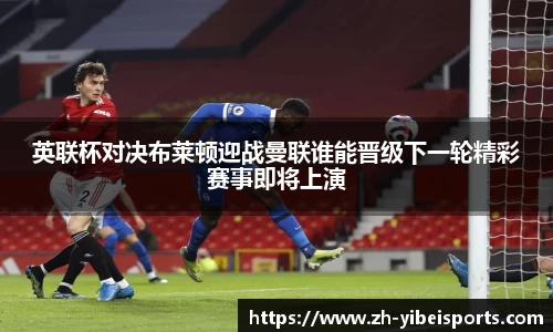 英联杯对决布莱顿迎战曼联谁能晋级下一轮精彩赛事即将上演